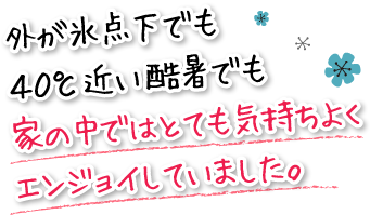 外が氷点下でも４０℃近い酷暑でも家の中ではとても気持ちよくエンジョイしていました。