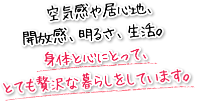 空気感や居心地、開放感、明るさ、生活。身体と心にとって、とても贅沢な暮らしをしています。