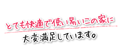 とても快適で使い易いこの家に大変満足しています。