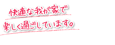 快適な我が家で楽しく過ごしています。