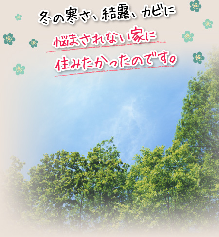 冬の寒さ、結露、カビに悩まされない家に住みたかったのです。