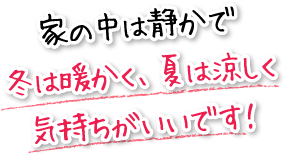 家の中は静かで冬は暖かく、夏は涼しく気持ちがいいです！