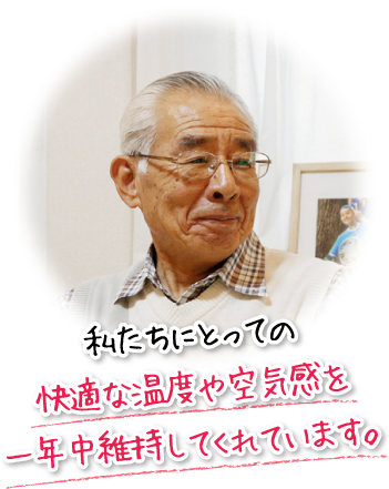 私たちにとっての快適な温度や空気感を一年中維持してくれています。