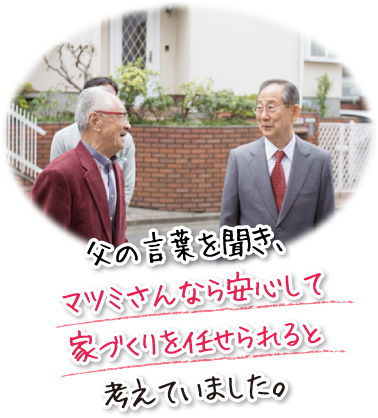 父の言葉を聞き、マツミさんなら安心して家づくりを任せられると考えていました。