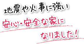 地震や火事に強い安心・安全な家になりました！