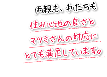 両親も、私たちも住み心地の良さとマツミさんの対応にとても満足しています。