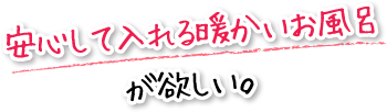 安心して入れる暖かいお風呂が欲しい。