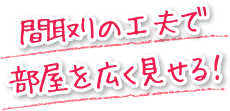 間取りの工夫で部屋を広く見せる！