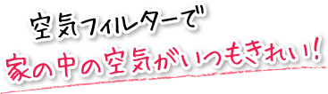 空気フィルターで家の中の空気がいつもきれい！