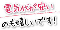 電気代が安いのも嬉しいです！