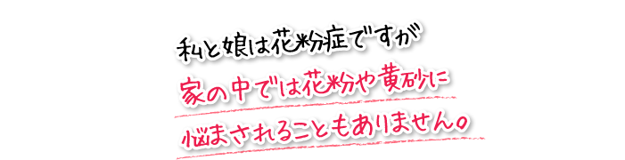 私と娘は花粉症ですが家の中では花粉や黄砂に悩まされることもありません。