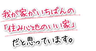 我が家がいちばんの「住み心地のいい家」だと思っています。