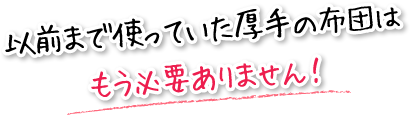 以前まで使っていた厚手の布団はもう必要ありません！