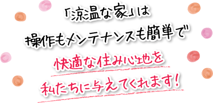 「涼温な家」は操作もメンテナンスも簡単で快適な住み心地を私たちに与えてくれます！