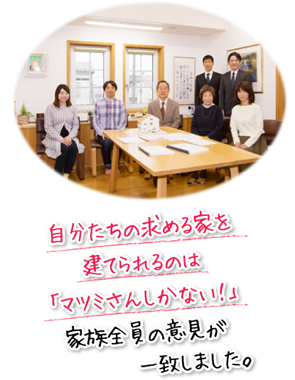 自分たちの求める家を建てられるのは「マツミさんしかない！」家族全員の意見が一致しました。