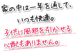 家の中は一年を通して、いつも快適。子供に風邪を引かせる心配もありません。