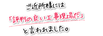 ご近所様には「評判の良い工事現場だ」と言われました。