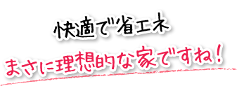 快適で省エネまさに理想的な家ですね！