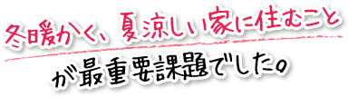 冬暖かく、夏涼しい家に住むことが最重要課題でした。