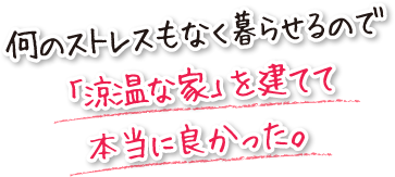 何のストレスもなく暮らせるので「涼温な家」を建てて本当に良かった。