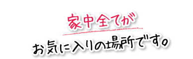 家中全てがお気に入りの場所です。