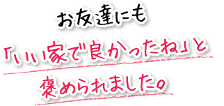 お友達にも「いい家で良かったね」と褒められました。