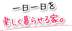 一日一日を楽しく暮らせる家。