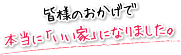 皆様のおかげで本当に「いい家」になりました。