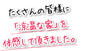 たくさんの皆様に「涼温な家」を体感して頂きました。