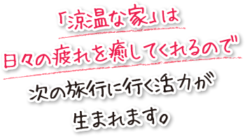 「涼温な家」は日々の疲れを癒してくれるので次の旅行に行く活力が生まれます。