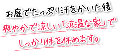 お庭でたっぷり汗をかいた後、爽やかで涼しい「涼温な家」でしっかり体を休めます。