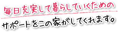 毎日充実して暮らしていくためのサポートをこの家がしてくれます。