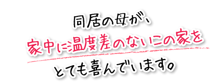 同居の母が、家中に温度差のないこの家をとても喜んでいます。