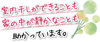 室内干しができることも家の中が静かなことも助かっています。