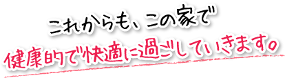 これからも、この家で健康的で快適に過ごしていきます。