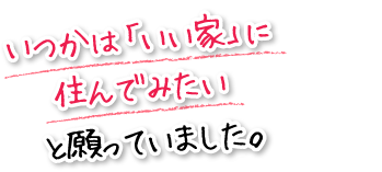 いつかは「いい家」に住んでみたいと願っていました。