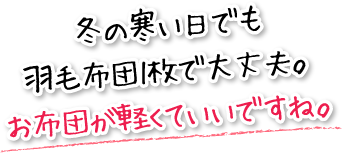 冬の寒い日でも羽毛布団1枚で大丈夫。お布団が軽くていいですね。