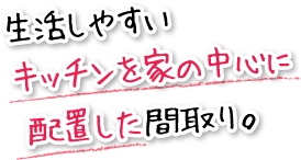 生活しやすいキッチンを家の中心に配置した間取り。