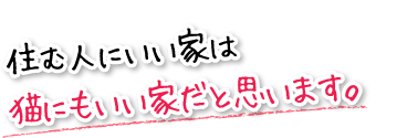 住む人にいい家は猫にもいい家だと思います。