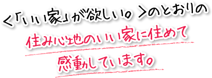 ＜「いい家」が欲しい。＞のとおりの住み心地のいい家に住めて感動しています。