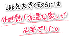 LDKを大きく取るには外断熱「涼温な家」が必要でした。