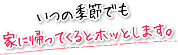 いつの季節でも家に帰ってくるとホッとします。