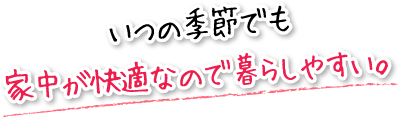 いつの季節でも家中が快適なので暮らしやすい。