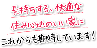 長持ちする、快適な住み心地のいい家にこれからも期待しています！