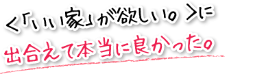 ＜「いい家」が欲しい。＞に出合えて本当に良かった。