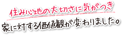 住み心地の大切さに気がつき家に対する価値観が変わりました。