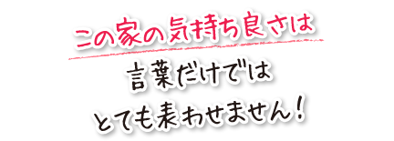 この家の気持ち良さは言葉だけではとても表わせません！