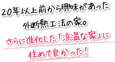 ２０年以上前から興味があった外断熱工法の家。さらに進化した「涼温な家」に住めて良かった！