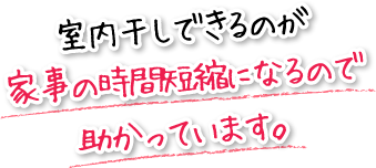 室内干しできるのが家事の時間短縮になるので助かっています。