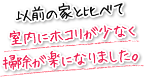 以前の家と比べて室内にホコリが少なく掃除が楽になりました。